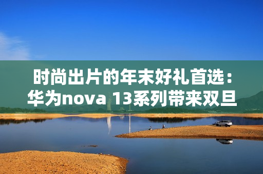 时尚出片的年末好礼首选:华为nova 13系列带来双旦新体验 时尚出片的年末好礼首选:华为nova 13系列带来双旦新体验