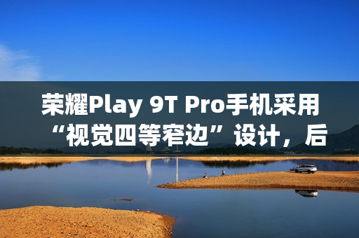 荣耀Play 9T Pro手机采用“视觉四等窄边”设计，后置50MP镜头