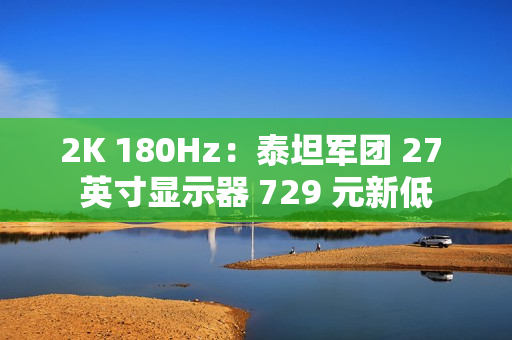 2K 180Hz:泰坦军团 27 英寸显示器 729 元新低 2K 180Hz:泰坦军团 27 英寸显示器 729 元新低