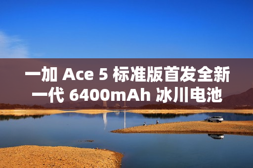一加 Ace 5 标准版首发全新一代 6400mAh 冰川电池，行业最高 10% 负极含硅量