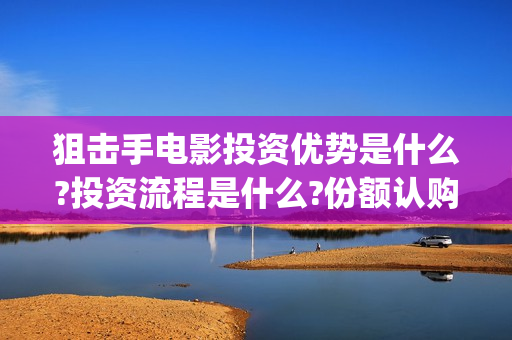 狙击手电影投资优势是什么?投资流程是什么?份额认购真实吗?(狙击手电影是什么公司出品的)