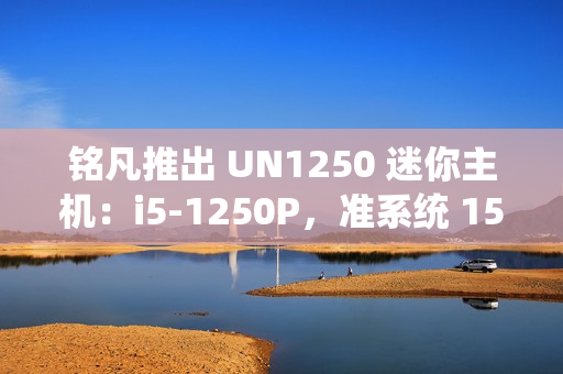 铭凡推出 UN1250 迷你主机：i5-1250P，准系统 1599 元