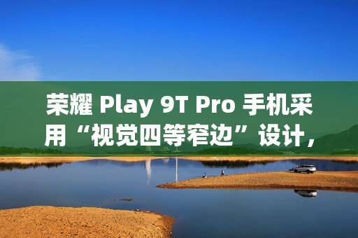 荣耀 Play 9T Pro 手机采用“视觉四等窄边”设计，后置 50MP 镜头