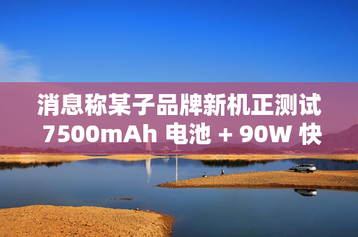 消息称某子品牌新机正测试 7500mAh 电池 + 90W 快充，或为 REDMI 机型