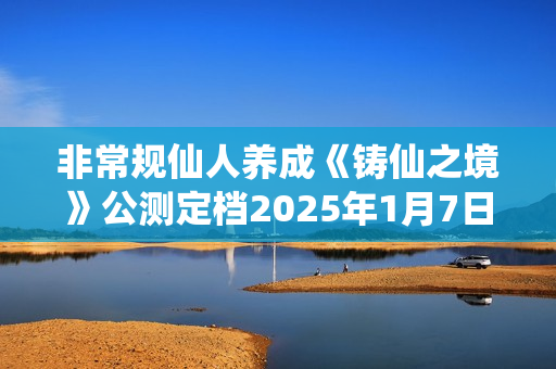非常规仙人养成《铸仙之境》公测定档2025年1月7日! 非常规仙人养成《铸仙之境》公测定档2025年1月7日!