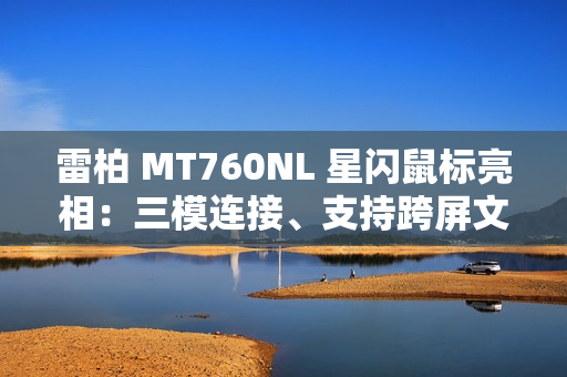 雷柏 MT760NL 星闪鼠标亮相：三模连接、支持跨屏文件传输等功能
