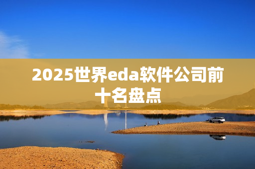 2025世界eda软件公司前十名盘点