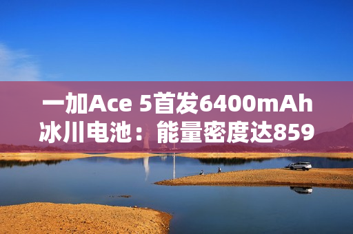 一加Ace 5首发6400mAh冰川电池:能量密度达859Wh/L 刷新纪录 一加Ace 5首发6400mAh冰川电池:能量密度达859Wh/L 刷新纪录