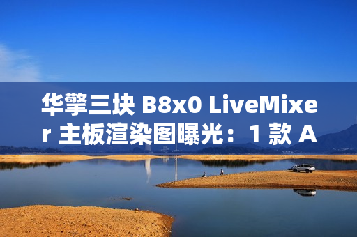 华擎三块 B8x0 LiveMixer 主板渲染图曝光：1 款 AMD、2 款英特尔