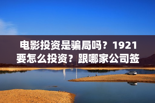 电影投资是骗局吗？1921要怎么投资？跟哪家公司签合同？(电影投资是骗局么)
