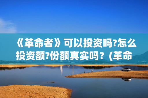 《革命者》可以投资吗?怎么投资额?份额真实吗？(革命者1)