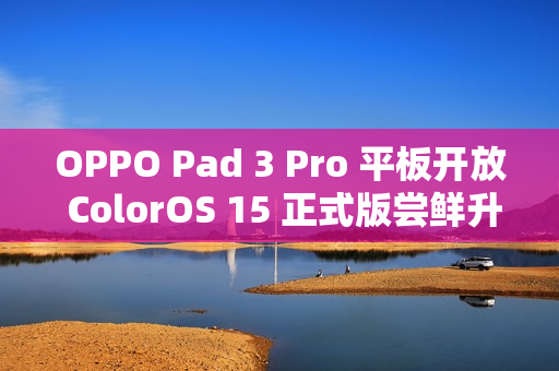 OPPO Pad 3 Pro 平板开放 ColorOS 15 正式版尝鲜升级