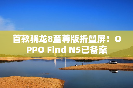 首款骁龙8至尊版折叠屏!OPPO Find N5已备案 首款骁龙8至尊版折叠屏!OPPO Find N5已备案