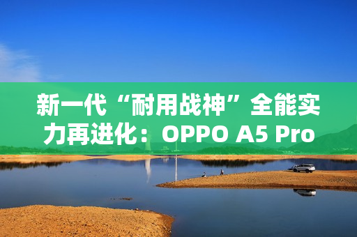 新一代“耐用战神”全能实力再进化：OPPO A5 Pro全面评测