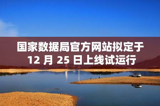 国家数据局官方网站拟定于 12 月 25 日上线试运行
