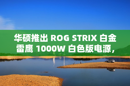 华硕推出 ROG STRIX 白金雷鹰 1000W 白色版电源，1499 元