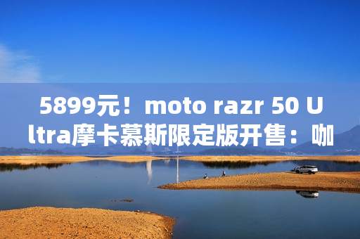 5899元！moto razr 50 Ultra摩卡慕斯限定版开售：咖啡渣做后壳