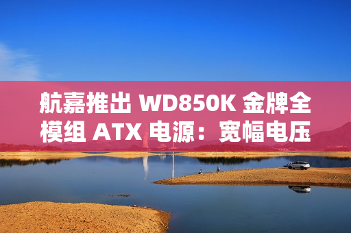 航嘉推出 WD850K 金牌全模组 ATX 电源：宽幅电压，549 元