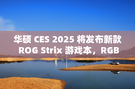 华硕 CES 2025 将发布新款 ROG Strix 游戏本，RGB 灯效再升级