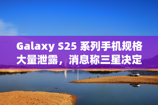 Galaxy S25 系列手机规格大量泄露,消息称三星决定采取严厉措施整肃泄密情况 Galaxy S25 系列手机规格大量泄露,消息称三星决定采取严厉措施整肃泄密情况