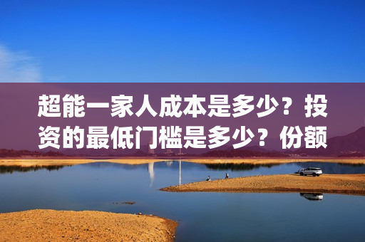 超能一家人成本是多少？投资的最低门槛是多少？份额正规吗？(超能一家人总投资)