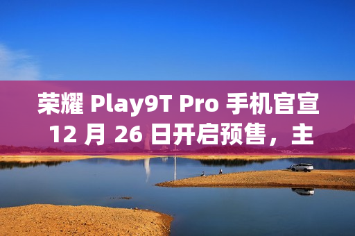 荣耀 Play9T Pro 手机官宣 12 月 26 日开启预售，主打“轻薄抗摔”