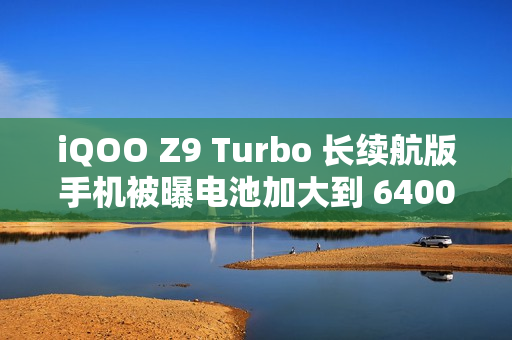 iQOO Z9 Turbo 长续航版手机被曝电池加大到 6400mAh，搭骁龙 8s Gen 3 处理器