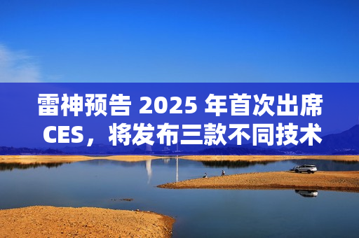 雷神预告 2025 年首次出席 CES，将发布三款不同技术原理智能眼镜