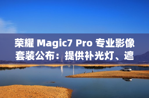 荣耀 Magic7 Pro 专业影像套装公布:提供补光灯、遮光罩、滤镜可单独购买 荣耀 Magic7 Pro 专业影像套装公布:提供补光灯、遮光罩、滤镜可单独购买
