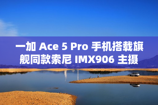 一加 Ace 5 Pro 手机搭载旗舰同款索尼 IMX906 主摄，支持 OIS 光学防抖