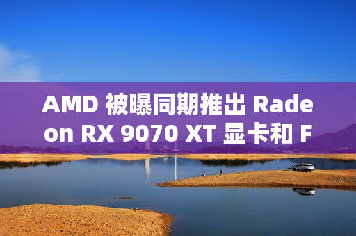 AMD 被曝同期推出 Radeon RX 9070 XT 显卡和 FSR4 超分辨率技术