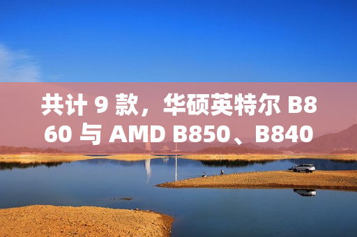 共计 9 款，华硕英特尔 B860 与 AMD B850、B840 主板渲染曝光