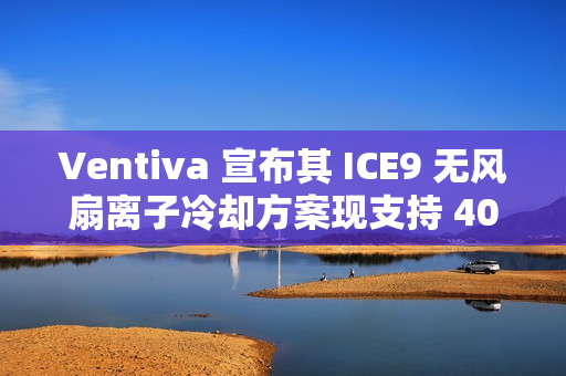 Ventiva 宣布其 ICE9 无风扇离子冷却方案现支持 40W TDP 笔记本设计