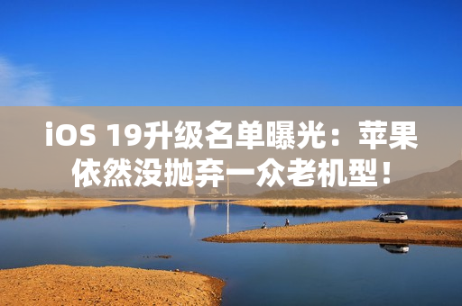 iOS 19升级名单曝光：苹果依然没抛弃一众老机型！