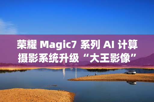 荣耀 Magic7 系列 AI 计算摄影系统升级“大王影像”,月底全网更新 荣耀 Magic7 系列 AI 计算摄影系统升级“大王影像”,月底全网更新