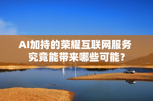 AI加持的荣耀互联网服务 究竟能带来哪些可能？