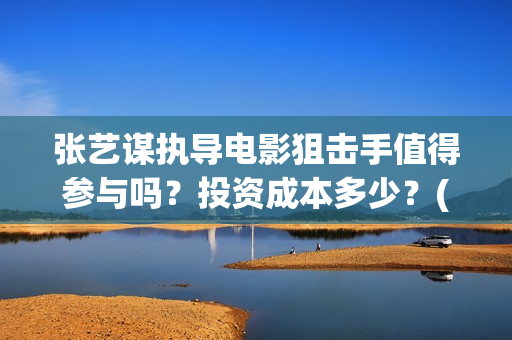 张艺谋执导电影狙击手值得参与吗？投资成本多少？(张艺谋执导电影有哪些)