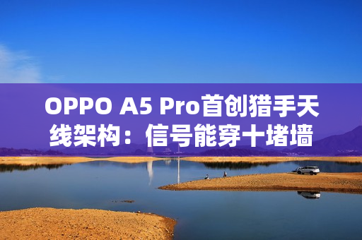 OPPO A5 Pro首创猎手天线架构：信号能穿十堵墙