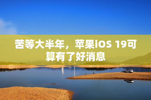 苦等大半年，苹果iOS 19可算有了好消息