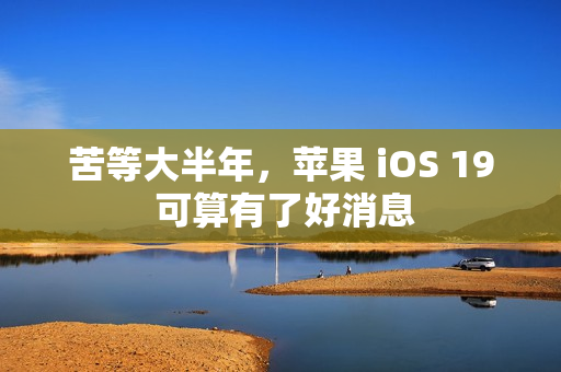 苦等大半年，苹果 iOS 19 可算有了好消息