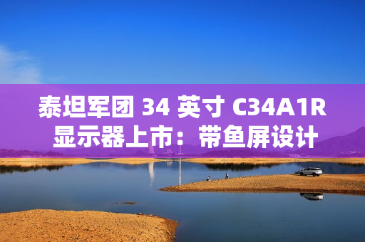 泰坦军团 34 英寸 C34A1R 显示器上市:带鱼屏设计、165Hz 高刷,首发 1199 元 泰坦军团 34 英寸 C34A1R 显示器上市:带鱼屏设计、165Hz 高刷,首发 1199 元