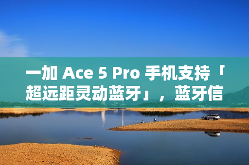 一加 Ace 5 Pro 手机支持「超远距灵动蓝牙」，蓝牙信号至多覆盖 400 米