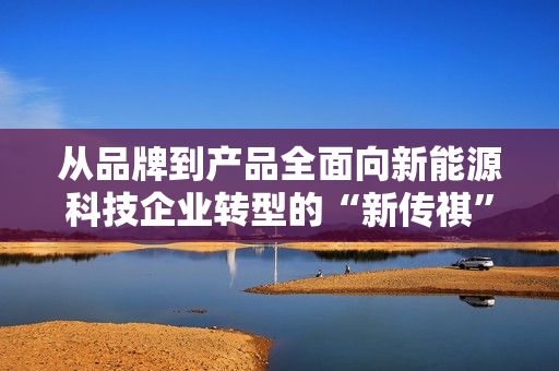 从品牌到产品全面向新能源科技企业转型的“新传祺” 从品牌到产品全面向新能源科技企业转型的“新传祺”