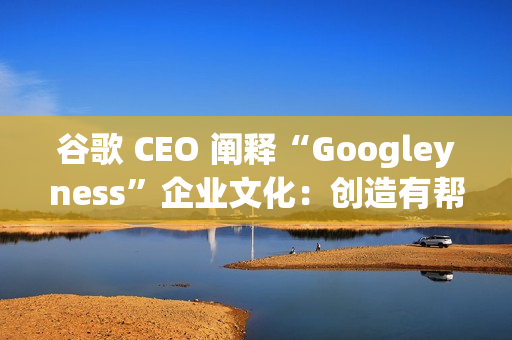 谷歌 CEO 阐释“Googleyness”企业文化:创造有帮助的东西、奋斗并享受乐趣等 谷歌 CEO 阐释“Googleyness”企业文化:创造有帮助的东西、奋斗并享受乐趣等