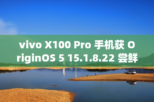 vivo X100 Pro 手机获 OriginOS 5 15.1.8.22 尝鲜升级：优化相机变焦性能，新增小窗简洁模式