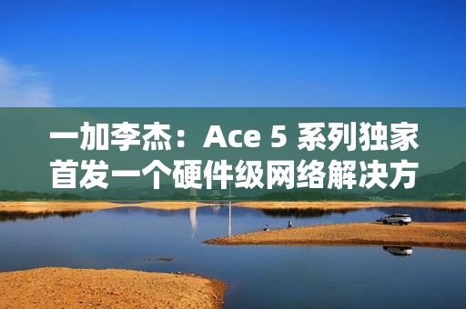 一加李杰:Ace 5 系列独家首发一个硬件级网络解决方案,针对抢网、远距离 Wi-Fi 信号等优化 一加李杰:Ace 5 系列独家首发一个硬件级网络解决方案,针对抢网、远距离 Wi-Fi 信号等优化