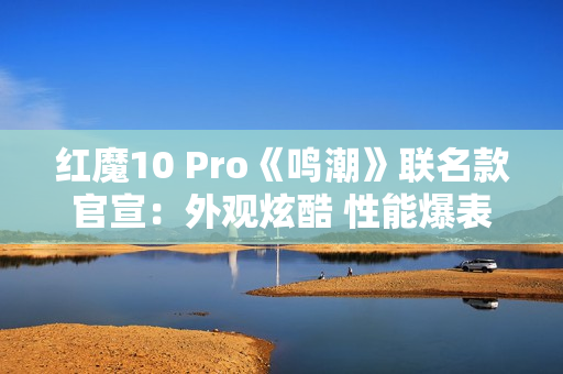 红魔10 Pro《鸣潮》联名款官宣：外观炫酷 性能爆表