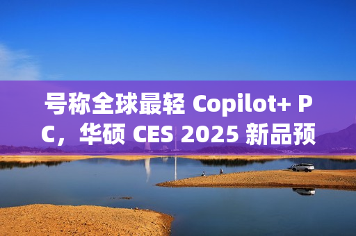号称全球最轻 Copilot+ PC,华硕 CES 2025 新品预热 号称全球最轻 Copilot+ PC,华硕 CES 2025 新品预热