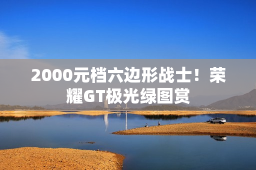2000元档六边形战士！荣耀GT极光绿图赏
