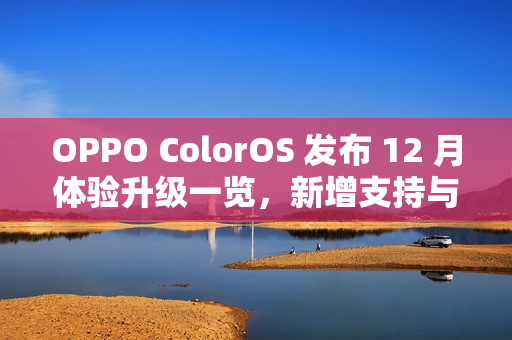 OPPO ColorOS 发布 12 月体验升级一览，新增支持与 iOS 一碰互传等